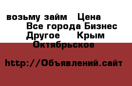 возьму займ › Цена ­ 200 000 - Все города Бизнес » Другое   . Крым,Октябрьское